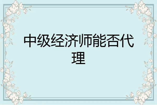 中级经济师能否代理