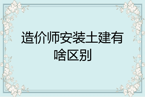 造价师安装土建有啥区别