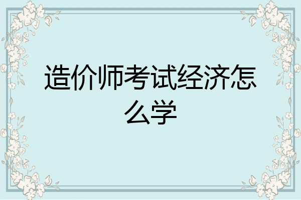 造价师考试经济怎么学