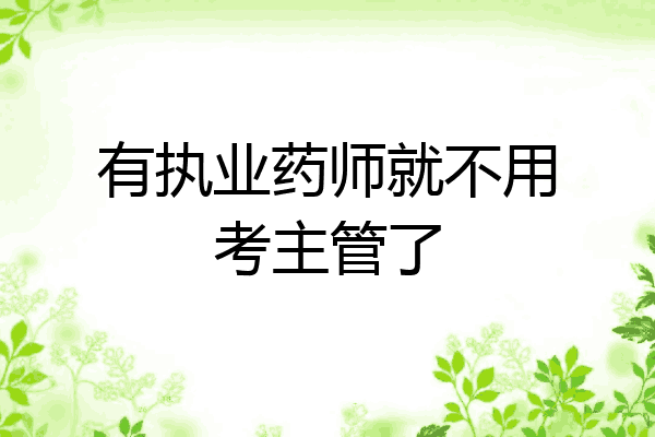 有执业药师就不用考主管了