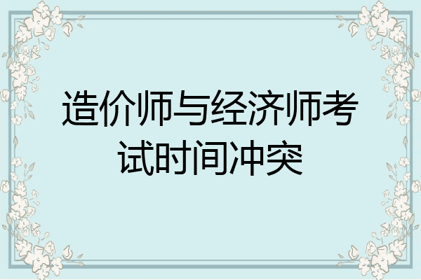 造价师与经济师考试时间冲突