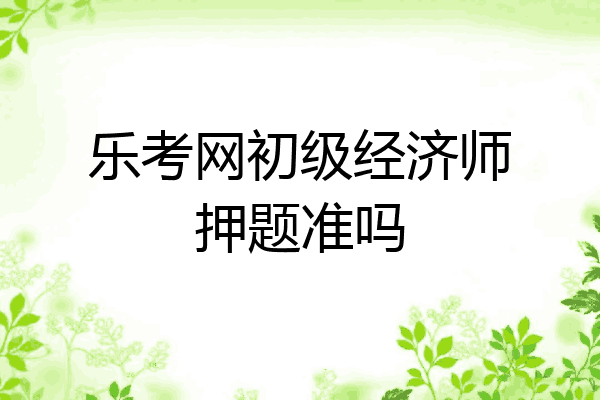 乐考网初级经济师押题准吗