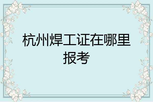 杭州焊工证在哪里报考