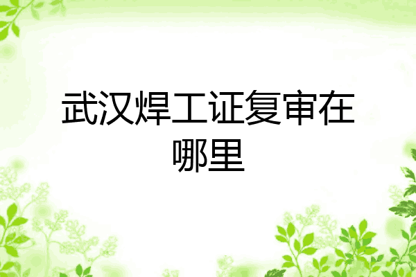 武汉焊工证复审在哪里