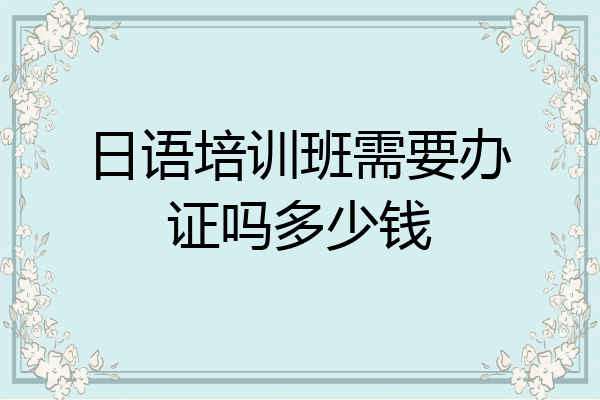 日语培训班需要办证吗多少钱