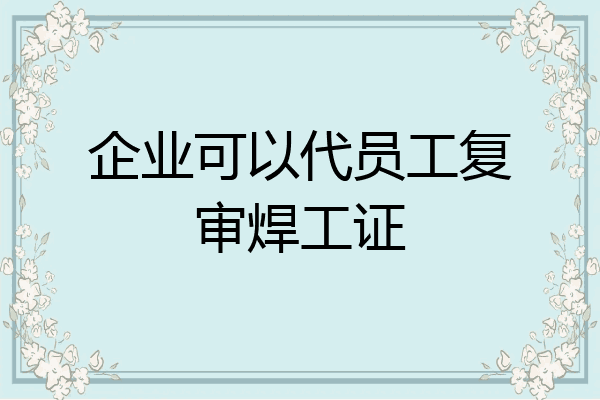企业可以代员工复审焊工证