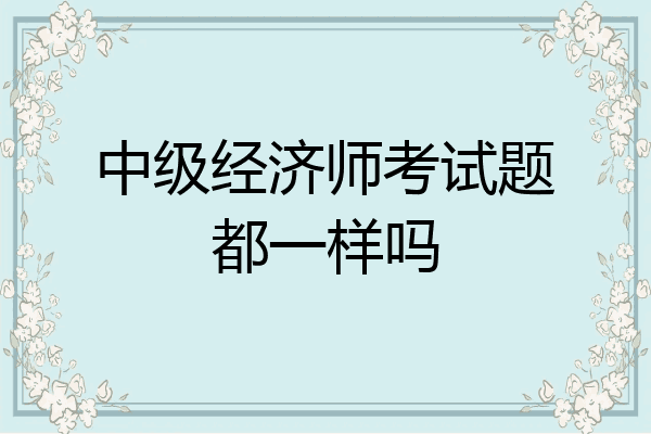 中级经济师考试题都一样吗