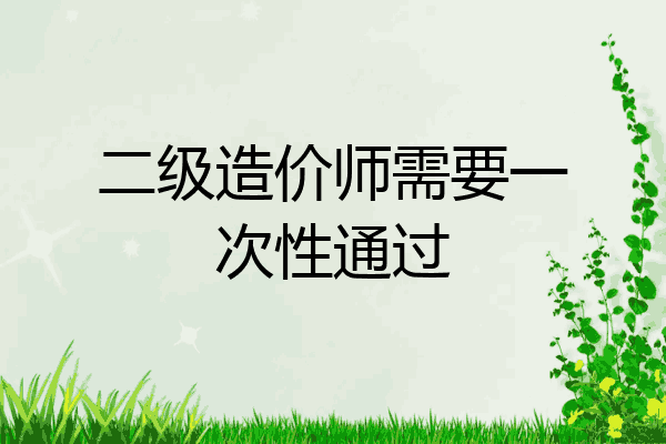 二级造价师需要一次性通过