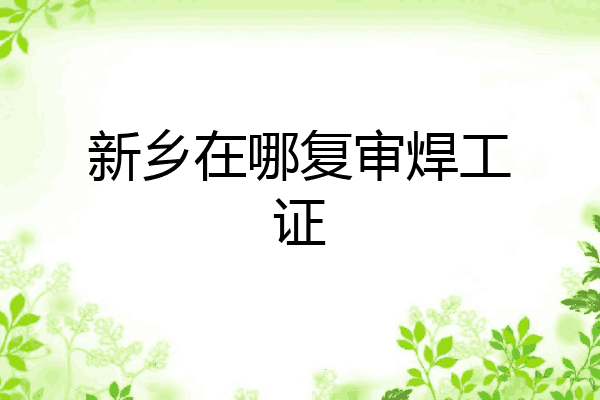新乡在哪复审焊工证