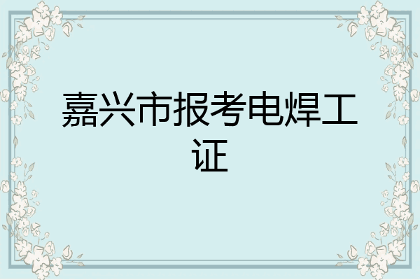 嘉兴市报考电焊工证