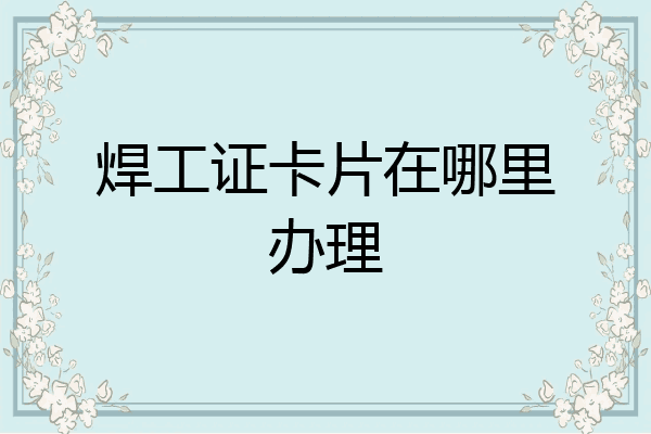 焊工证卡片在哪里办理