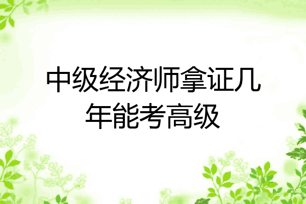 中级经济师拿证几年能考高级