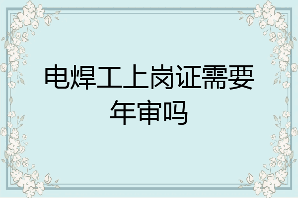 电焊工上岗证需要年审吗