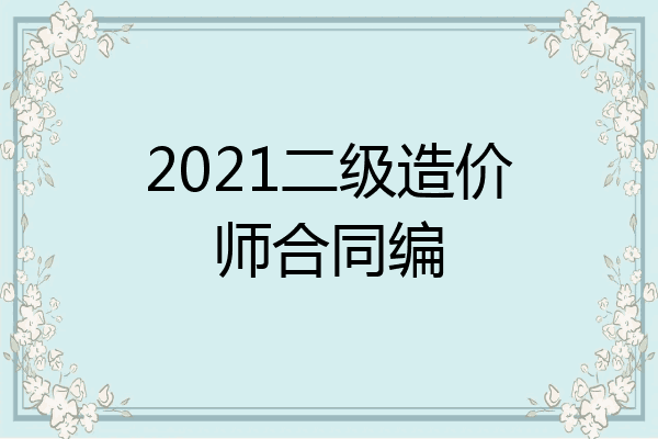 2021二级造价师合同编
