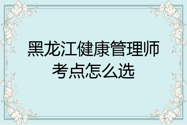 黑龙江健康管理师考点怎么选
