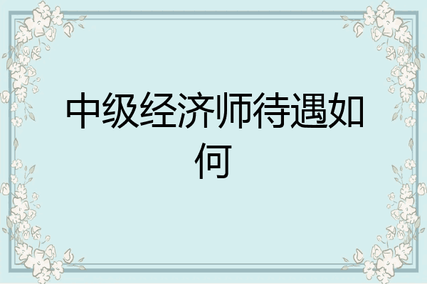 中级经济师待遇如何
