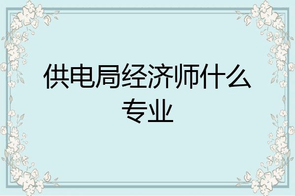 供电局经济师什么专业