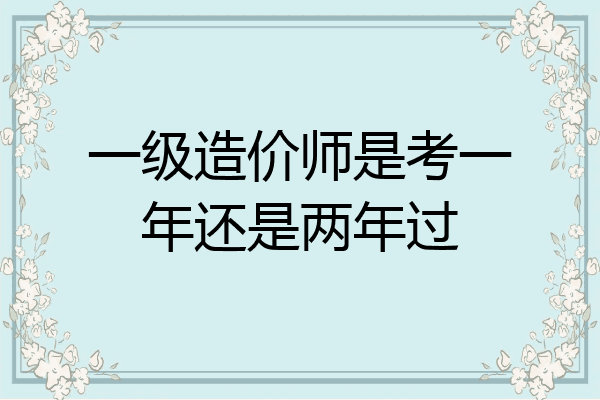 一级造价师是考一年还是两年过