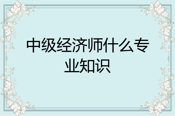 中级经济师什么专业知识