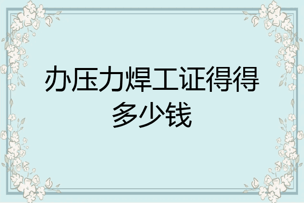 办压力焊工证得得多少钱