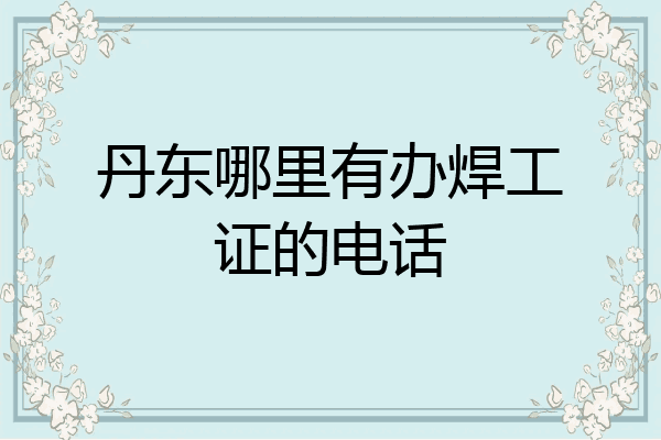 丹东哪里有办焊工证的电话