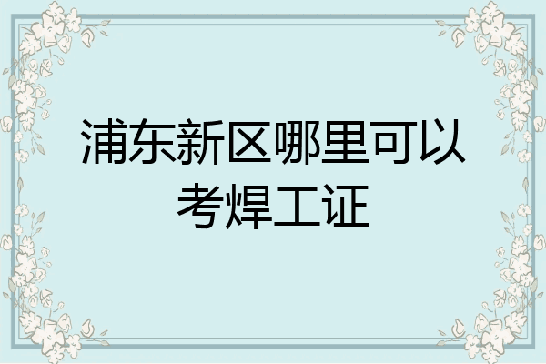 浦东新区哪里可以考焊工证