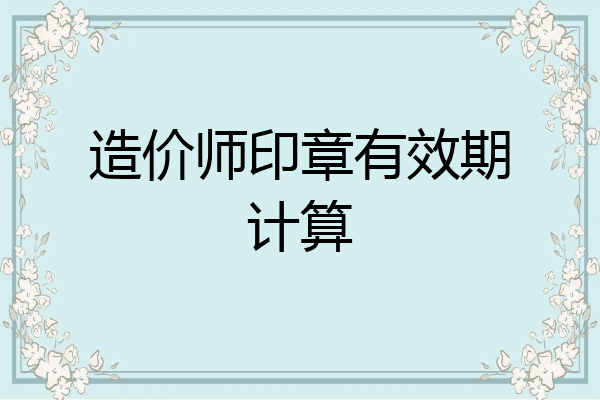 造价师印章有效期计算