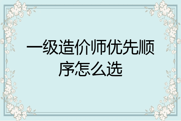 一级造价师优先顺序怎么选