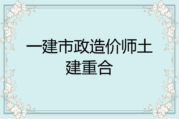 一建市政造价师土建重合