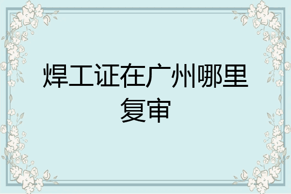 焊工证在广州哪里复审