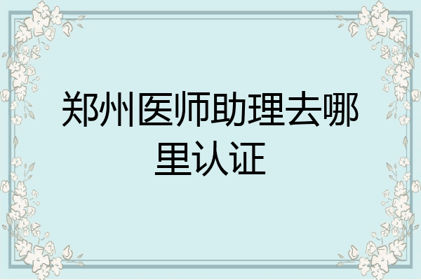 郑州医师助理去哪里认证