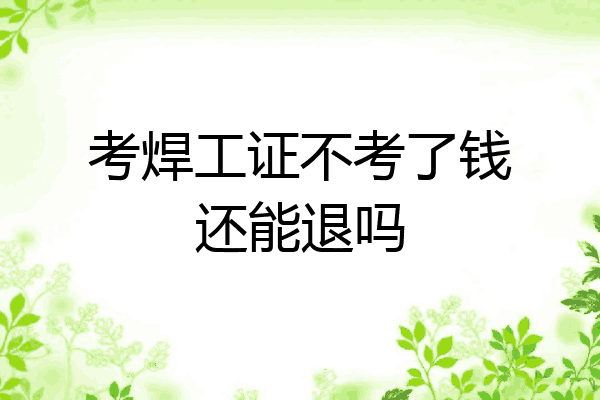 考焊工证不考了钱还能退吗