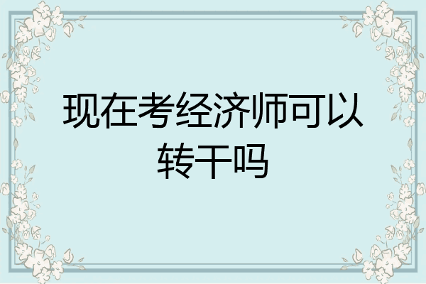 现在考经济师可以转干吗