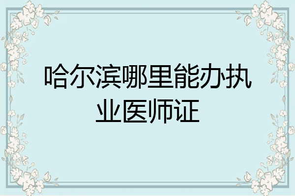 哈尔滨哪里能办执业医师证
