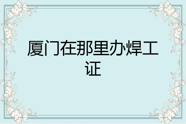 厦门在那里办焊工证