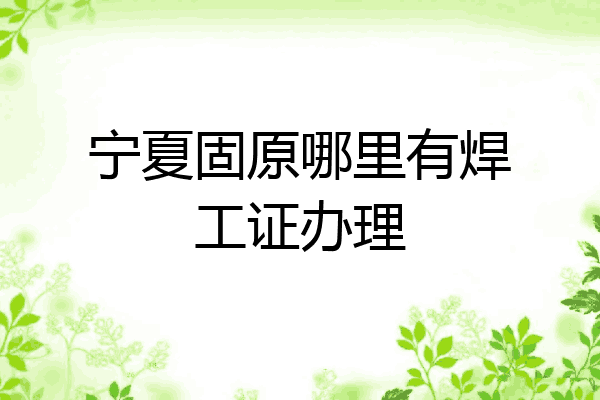 宁夏固原哪里有焊工证办理