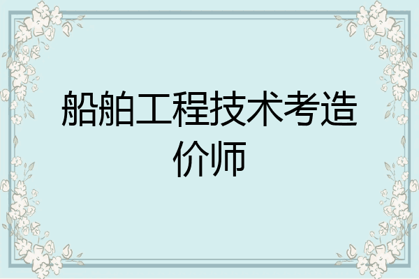 船舶工程技术考造价师