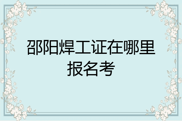 邵阳焊工证在哪里报名考