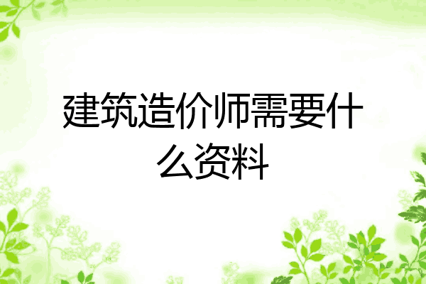 建筑造价师需要什么资料