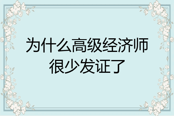 为什么高级经济师很少发证了