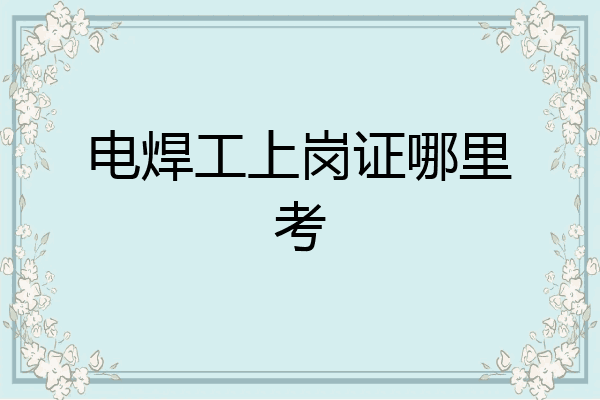 电焊工上岗证哪里考