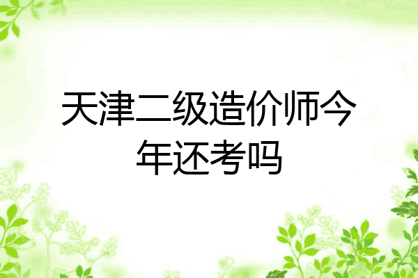 天津二级造价师今年还考吗