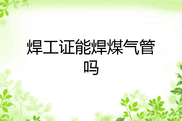 焊工证能焊煤气管吗