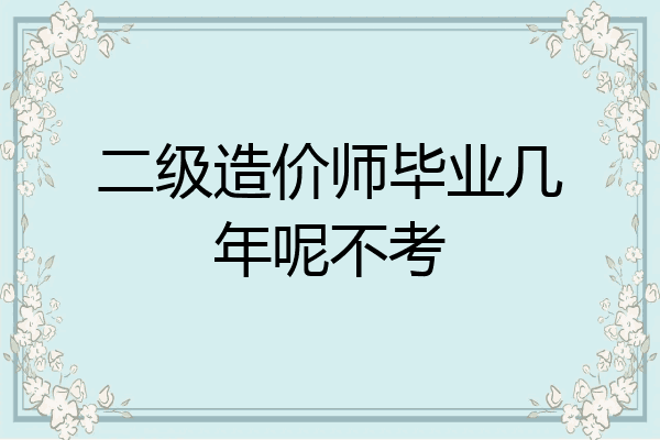 二级造价师毕业几年呢不考