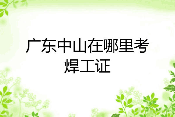 广东中山在哪里考焊工证