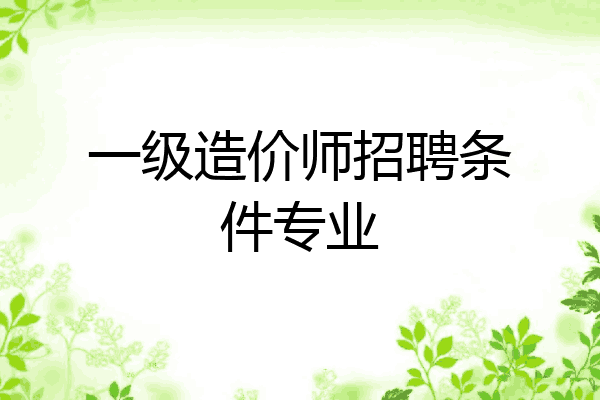 一级造价师招聘条件专业