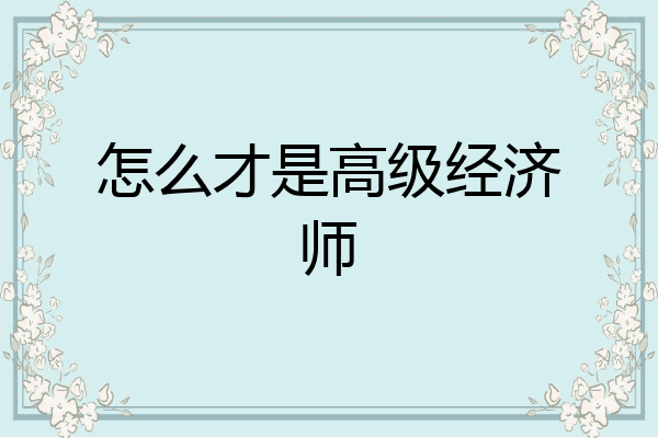 怎么才是高级经济师