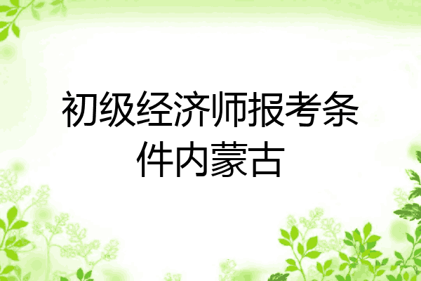 初级经济师报考条件内蒙古