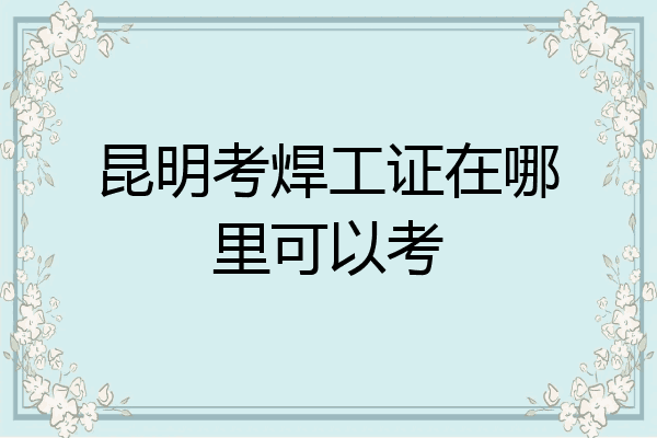 昆明考焊工证在哪里可以考