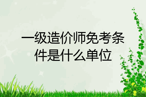 一级造价师免考条件是什么单位